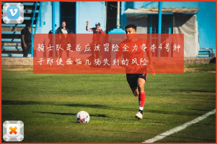骑士队是否应该冒险全力争夺4号种子即使面临几场失利的风险
