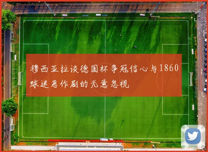 穆西亚拉谈德国杯争冠信心与1860球迷恶作剧的无意忽视