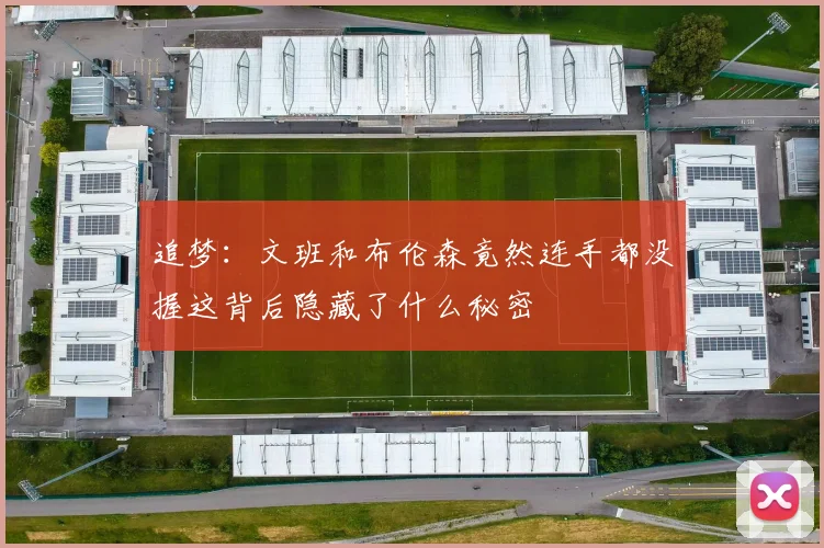 追梦：文班和布伦森竟然连手都没握这背后隐藏了什么秘密