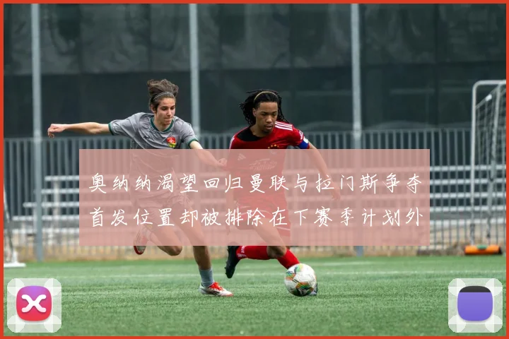 奥纳纳渴望回归曼联与拉门斯争夺首发位置却被排除在下赛季计划外