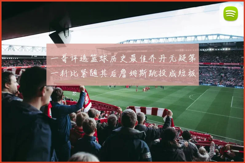 一哥评选篮球历史最佳乔丹无疑第一科比紧随其后詹姆斯跳投成短板