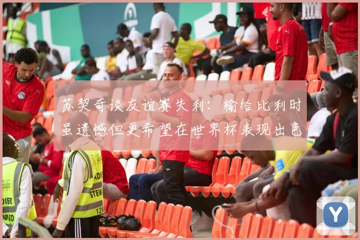 苏契奇谈友谊赛失利：输给比利时虽遗憾但更希望在世界杯表现出色