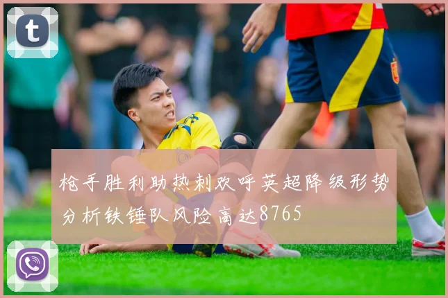 枪手胜利助热刺欢呼英超降级形势分析铁锤队风险高达8765