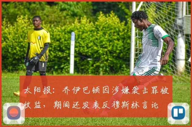 太阳报：乔伊巴顿因涉嫌袭击罪被收监，期间还发表反穆斯林言论