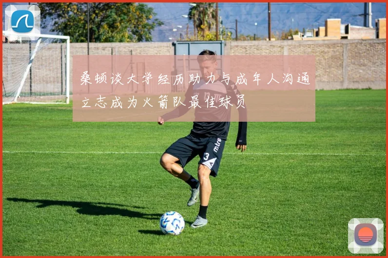 桑顿谈大学经历助力与成年人沟通立志成为火箭队最佳球员