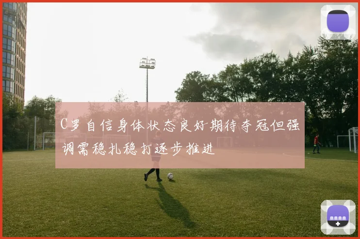 C罗自信身体状态良好期待夺冠但强调需稳扎稳打逐步推进