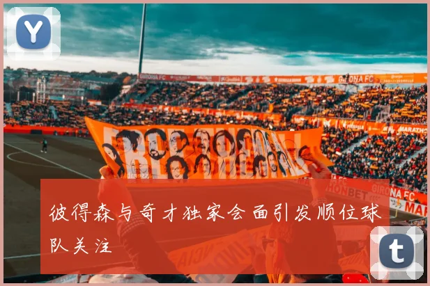 彼得森与奇才独家会面引发顺位球队关注