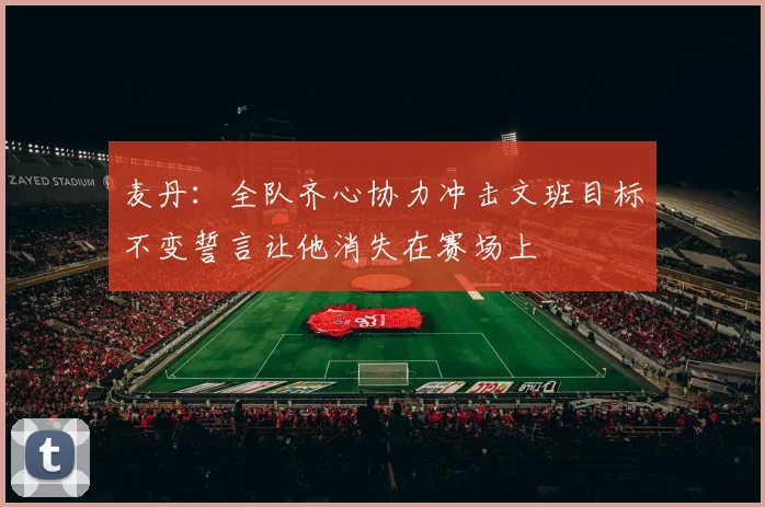麦丹：全队齐心协力冲击文班目标不变誓言让他消失在赛场上