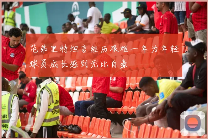 范弗里特坦言经历艰难一年为年轻球员成长感到无比自豪