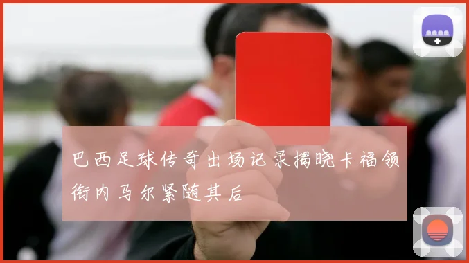 巴西足球传奇出场记录揭晓卡福领衔内马尔紧随其后