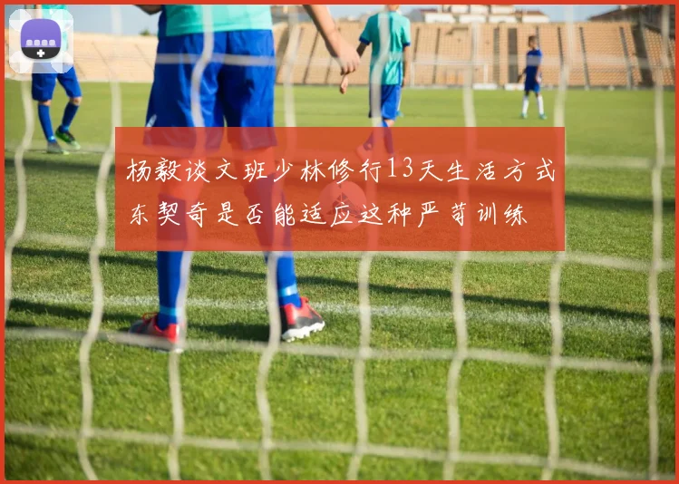 杨毅谈文班少林修行13天生活方式东契奇是否能适应这种严苛训练