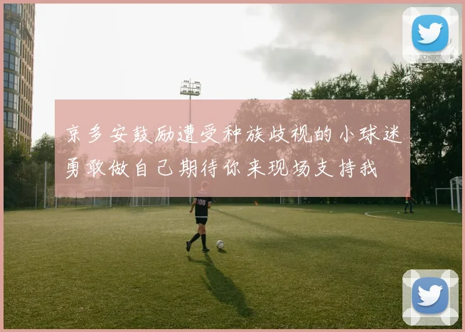 京多安鼓励遭受种族歧视的小球迷勇敢做自己期待你来现场支持我