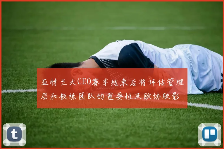 亚特兰大CEO赛季结束后将评估管理层和教练团队的重要性及欧协联影响