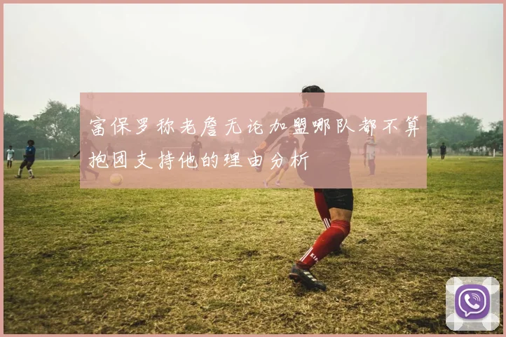 富保罗称老詹无论加盟哪队都不算抱团支持他的理由分析