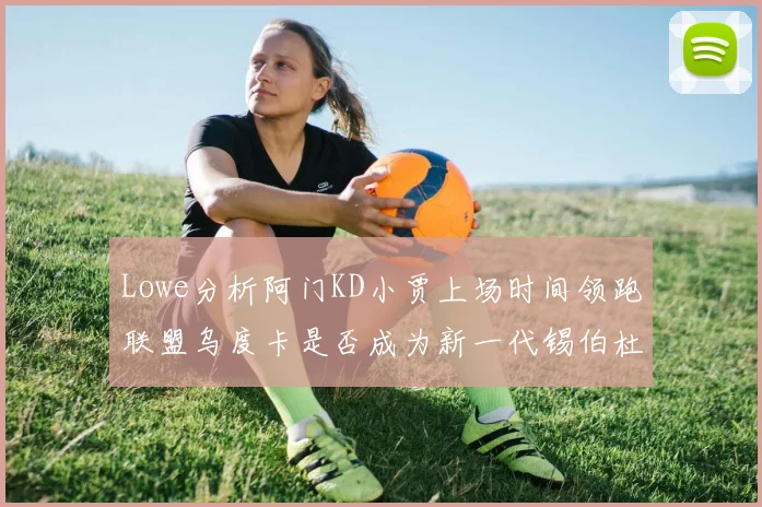 Lowe分析阿门KD小贾上场时间领跑联盟乌度卡是否成为新一代锡伯杜