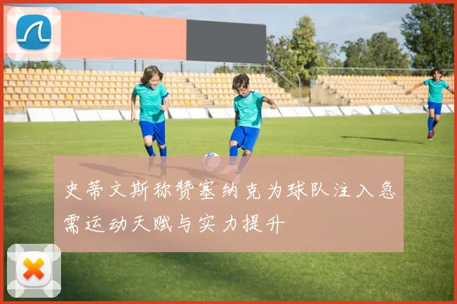 史蒂文斯称赞塞纳克为球队注入急需运动天赋与实力提升