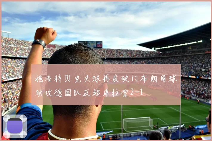 施洛特贝克头球再度破门布朗角球助攻德国队反超库拉索2-1