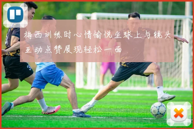 梅西训练时心情愉悦坐球上与镜头互动点赞展现轻松一面