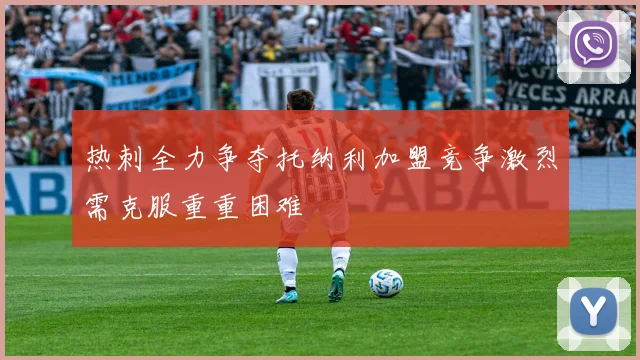 热刺全力争夺托纳利加盟竞争激烈需克服重重困难