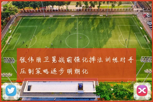 张伟丽卫冕战前强化摔法训练对手压制策略逐步明朗化
