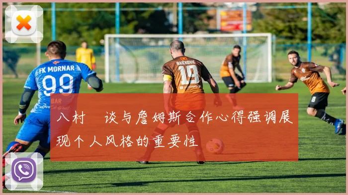 八村塁谈与詹姆斯合作心得强调展现个人风格的重要性