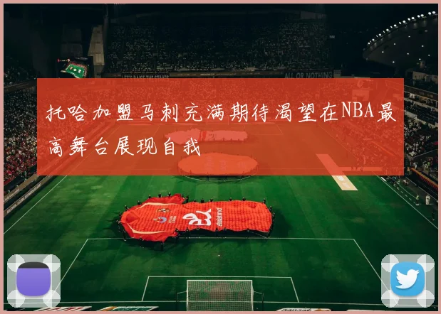 托哈加盟马刺充满期待渴望在NBA最高舞台展现自我