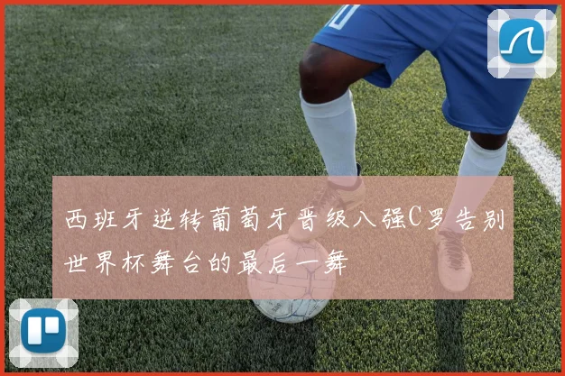 西班牙逆转葡萄牙晋级八强C罗告别世界杯舞台的最后一舞