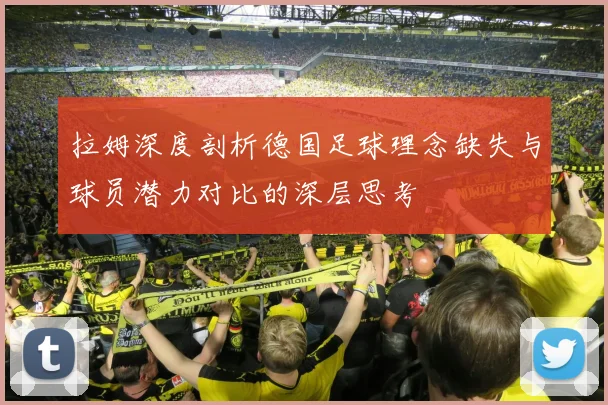 拉姆深度剖析德国足球理念缺失与球员潜力对比的深层思考