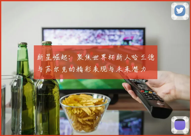 新星崛起：聚焦世界杯新人哈兰德与苏尔克的精彩表现与未来潜力