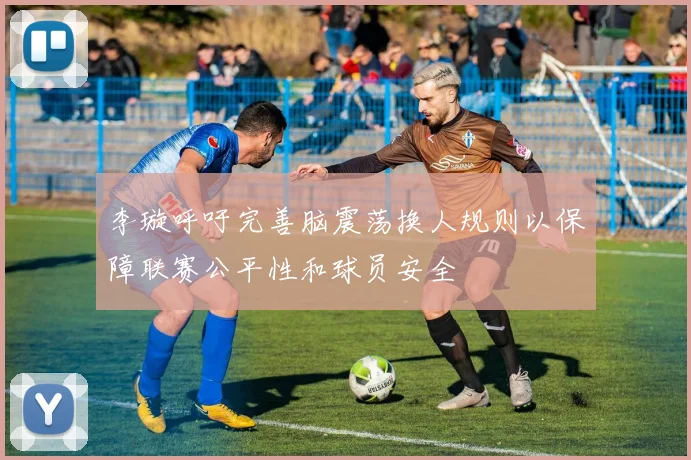 李璇呼吁完善脑震荡换人规则以保障联赛公平性和球员安全