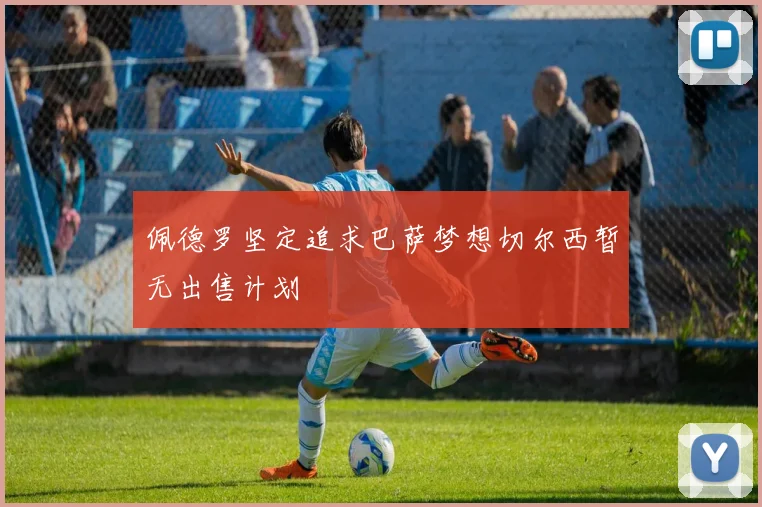 佩德罗坚定追求巴萨梦想切尔西暂无出售计划
