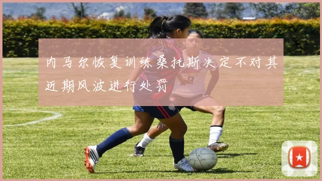 内马尔恢复训练桑托斯决定不对其近期风波进行处罚