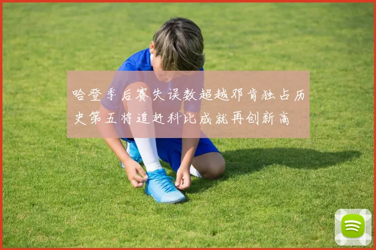 哈登季后赛失误数超越邓肯独占历史第五将追赶科比成就再创新高
