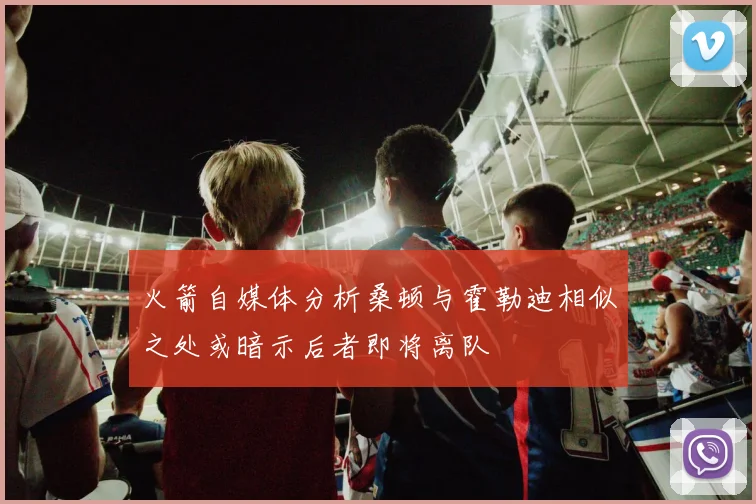 火箭自媒体分析桑顿与霍勒迪相似之处或暗示后者即将离队
