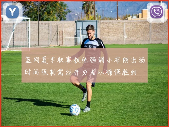 篮网夏季联赛教练强调小布朗出场时间限制需拉开分差以确保胜利