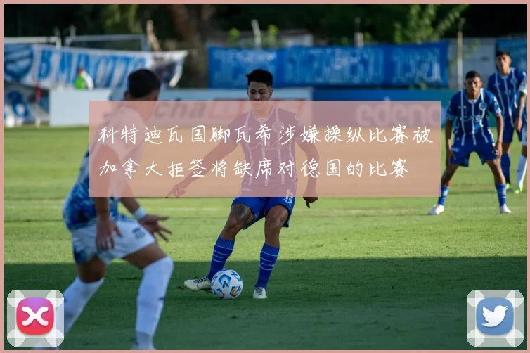 科特迪瓦国脚瓦希涉嫌操纵比赛被加拿大拒签将缺席对德国的比赛