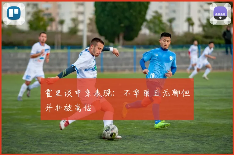 霍里谈申京表现：不华丽且无聊但并非被高估