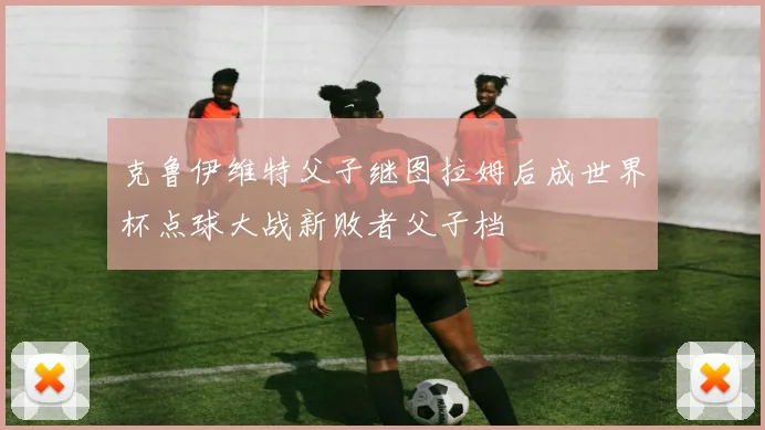 克鲁伊维特父子继图拉姆后成世界杯点球大战新败者父子档