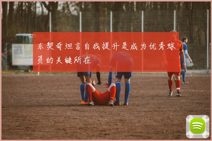 东契奇坦言自我提升是成为优秀球员的关键所在