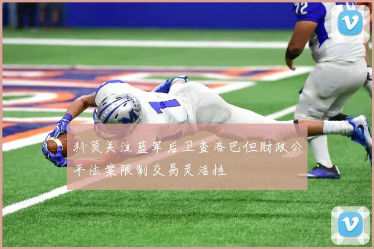 科莫关注蓝军后卫查洛巴但财政公平法案限制交易灵活性